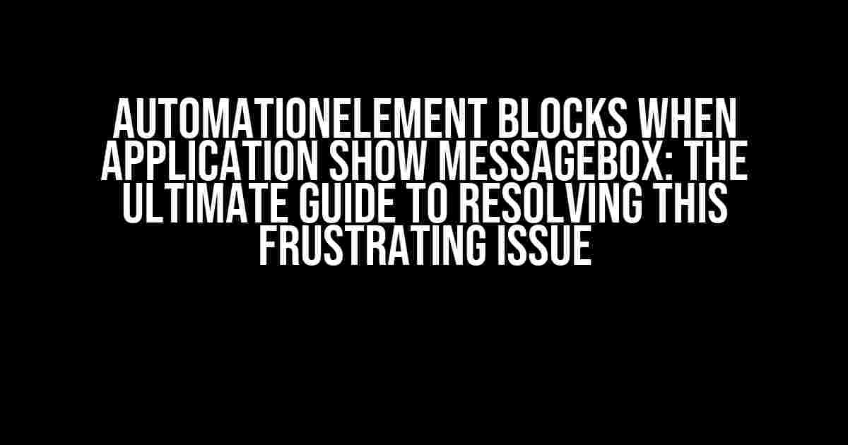 AutomationElement Blocks When Application Show MessageBox: The Ultimate Guide to Resolving This Frustrating Issue