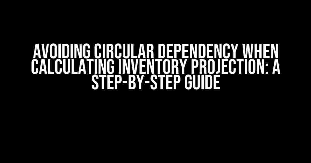 Avoiding Circular Dependency when Calculating Inventory Projection: A Step-by-Step Guide