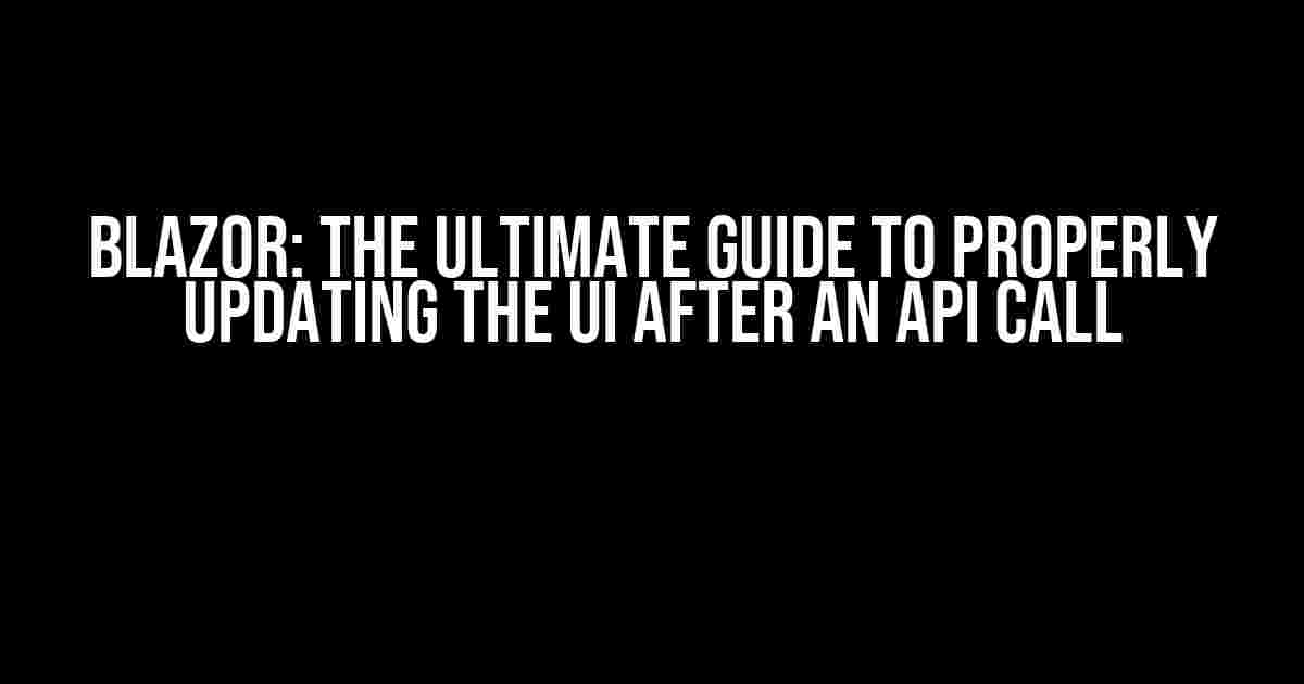 Blazor: The Ultimate Guide to Properly Updating the UI after an API Call