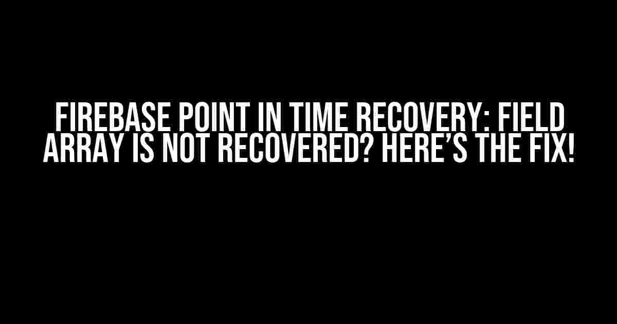 Firebase Point in Time Recovery: Field Array is Not Recovered? Here’s the Fix!