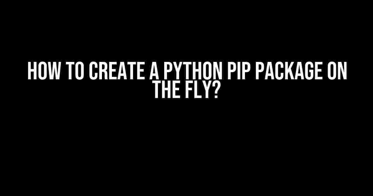 How to Create a Python PIP Package on the Fly?