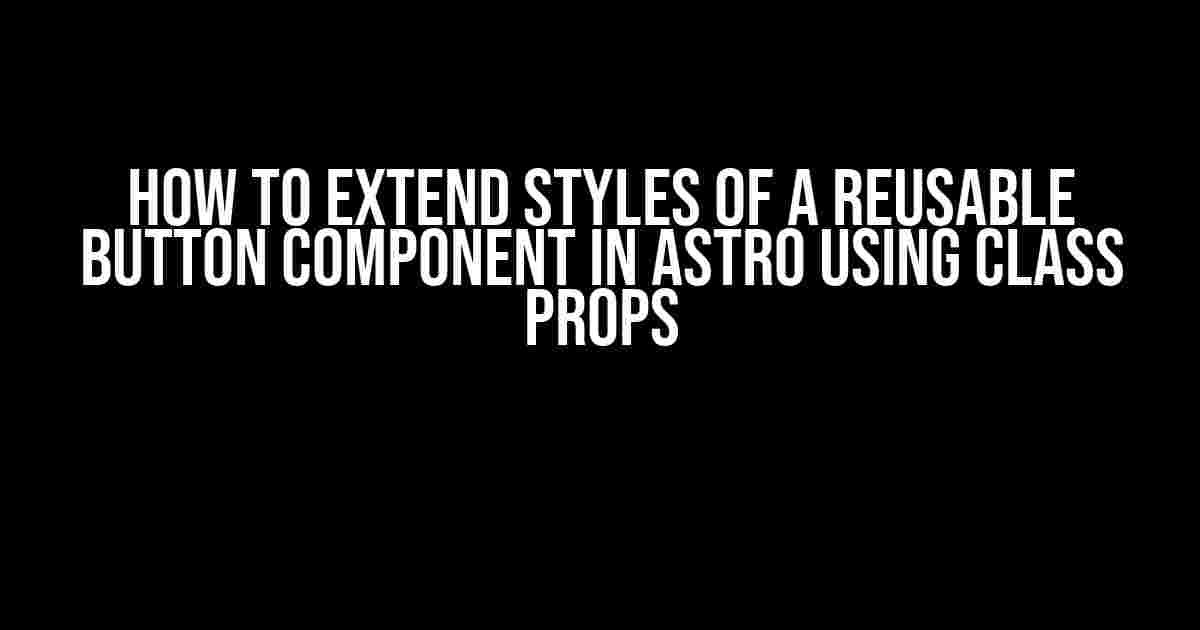 How to Extend Styles of a Reusable Button Component in Astro using Class Props