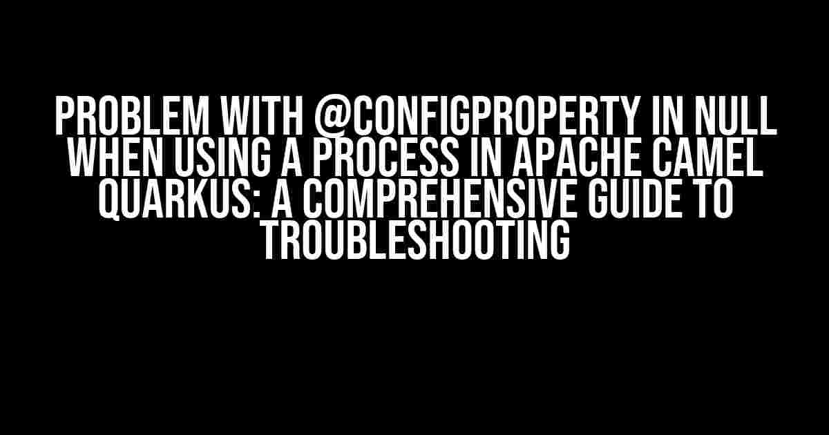 Problem with @ConfigProperty in null when using a process in Apache Camel Quarkus: A Comprehensive Guide to Troubleshooting