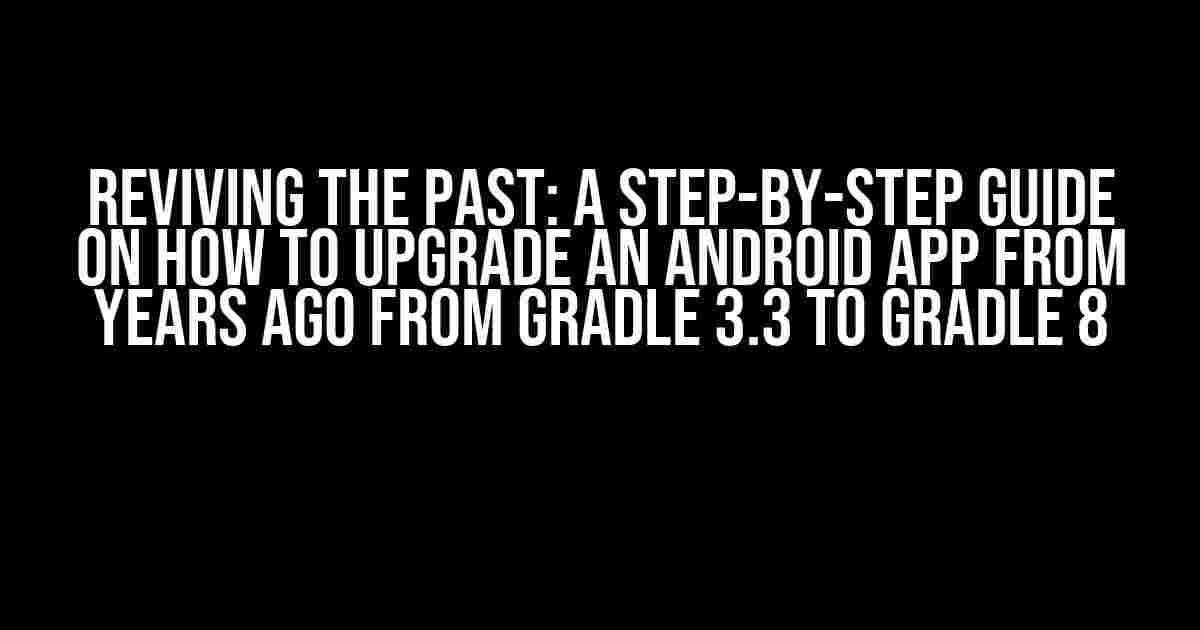 Reviving the Past: A Step-by-Step Guide on How to Upgrade an Android App from Years Ago from Gradle 3.3 to Gradle 8