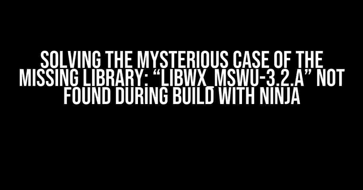 Solving the Mysterious Case of the Missing Library: “libwx_mswu-3.2.a” Not Found During Build with Ninja