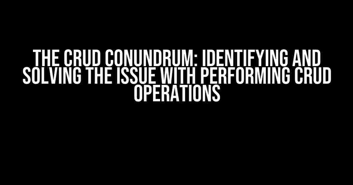 The CRUD Conundrum: Identifying and Solving the Issue with Performing CRUD Operations