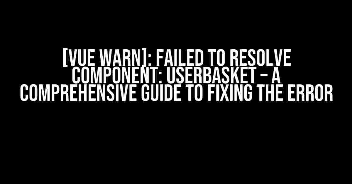 [Vue warn]: Failed to Resolve Component: UserBasket – A Comprehensive Guide to Fixing the Error